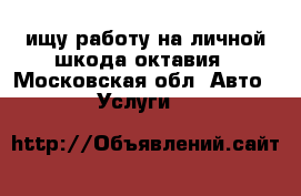 ищу работу на личной шкода октавия - Московская обл. Авто » Услуги   